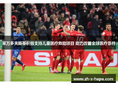 莱万多夫斯基积极支持儿童医疗救助项目 助力改善全球医疗条件