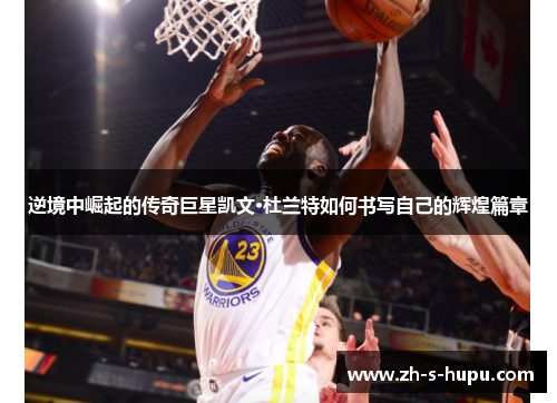 逆境中崛起的传奇巨星凯文·杜兰特如何书写自己的辉煌篇章