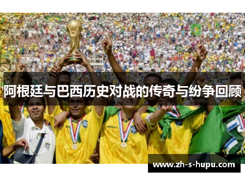 阿根廷与巴西历史对战的传奇与纷争回顾