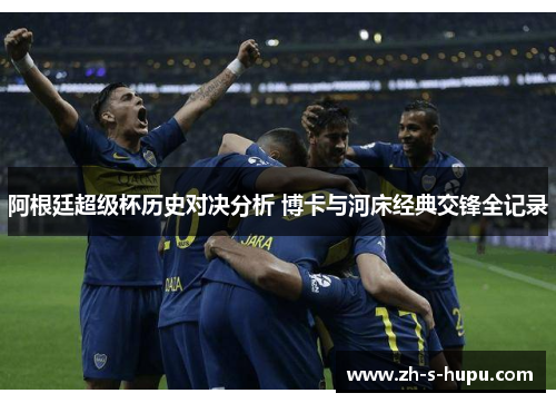 阿根廷超级杯历史对决分析 博卡与河床经典交锋全记录