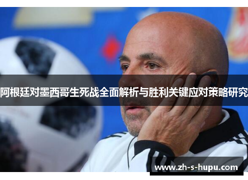 阿根廷对墨西哥生死战全面解析与胜利关键应对策略研究
