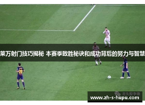 莱万射门技巧揭秘 本赛季致胜秘诀和成功背后的努力与智慧