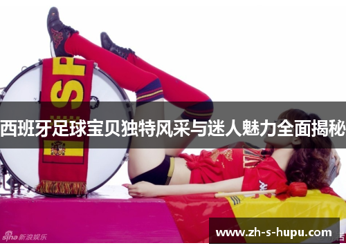 西班牙足球宝贝独特风采与迷人魅力全面揭秘