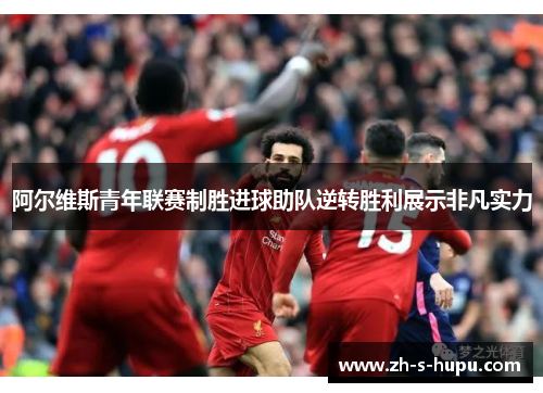 阿尔维斯青年联赛制胜进球助队逆转胜利展示非凡实力