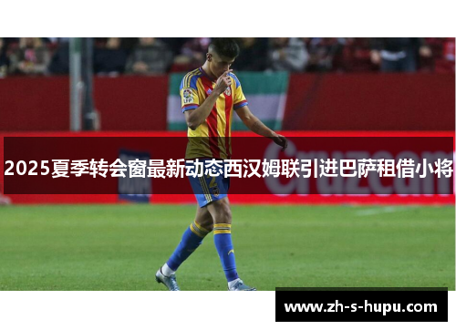 2025夏季转会窗最新动态西汉姆联引进巴萨租借小将