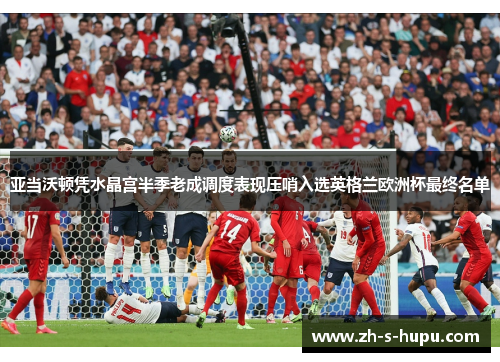 亚当沃顿凭水晶宫半季老成调度表现压哨入选英格兰欧洲杯最终名单