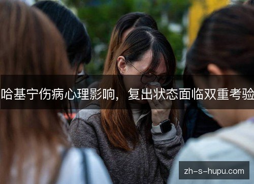 哈基宁伤病心理影响，复出状态面临双重考验